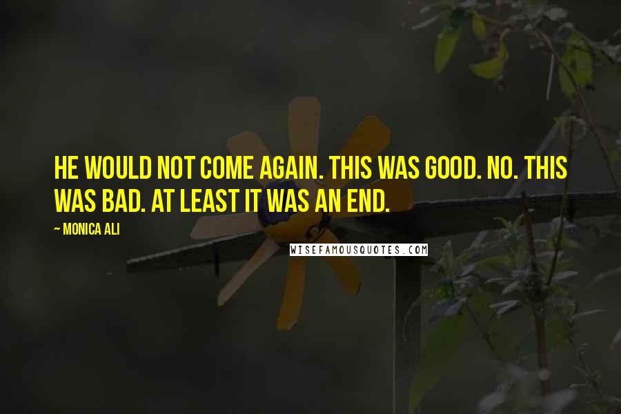 Monica Ali Quotes: He would not come again. This was good. No. This was bad. At least it was an end.