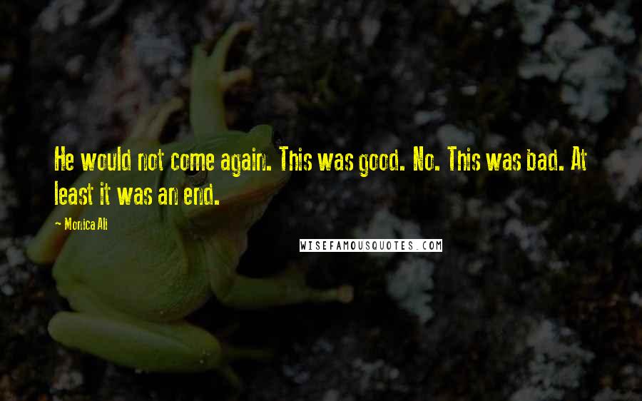 Monica Ali Quotes: He would not come again. This was good. No. This was bad. At least it was an end.
