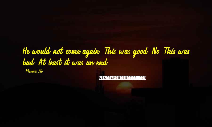 Monica Ali Quotes: He would not come again. This was good. No. This was bad. At least it was an end.