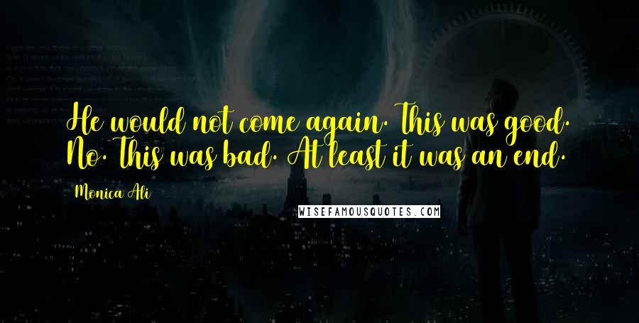 Monica Ali Quotes: He would not come again. This was good. No. This was bad. At least it was an end.