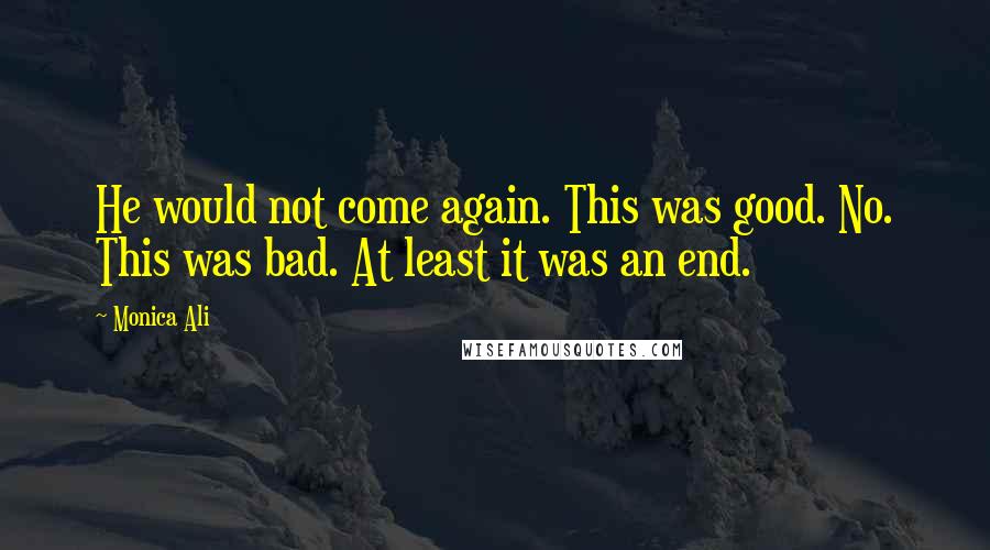Monica Ali Quotes: He would not come again. This was good. No. This was bad. At least it was an end.