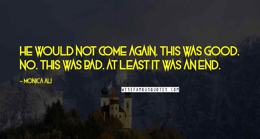 Monica Ali Quotes: He would not come again. This was good. No. This was bad. At least it was an end.