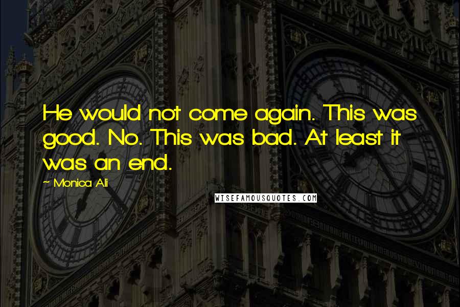 Monica Ali Quotes: He would not come again. This was good. No. This was bad. At least it was an end.