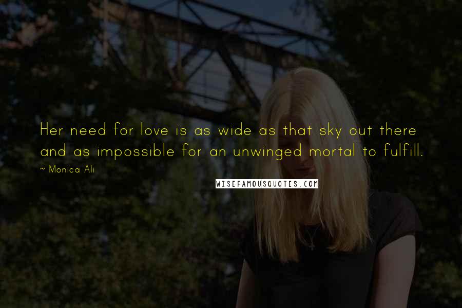 Monica Ali Quotes: Her need for love is as wide as that sky out there and as impossible for an unwinged mortal to fulfill.