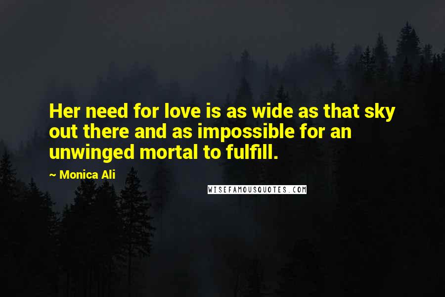 Monica Ali Quotes: Her need for love is as wide as that sky out there and as impossible for an unwinged mortal to fulfill.