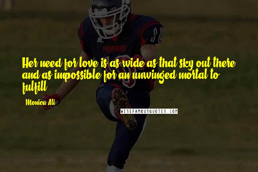 Monica Ali Quotes: Her need for love is as wide as that sky out there and as impossible for an unwinged mortal to fulfill.