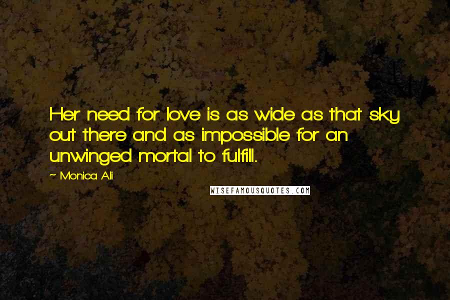 Monica Ali Quotes: Her need for love is as wide as that sky out there and as impossible for an unwinged mortal to fulfill.