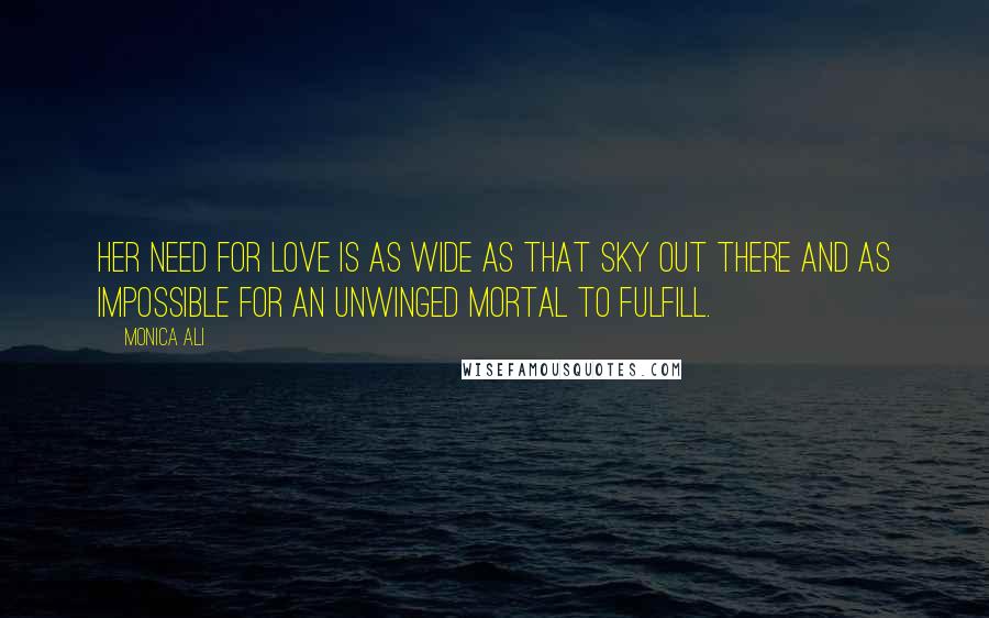 Monica Ali Quotes: Her need for love is as wide as that sky out there and as impossible for an unwinged mortal to fulfill.