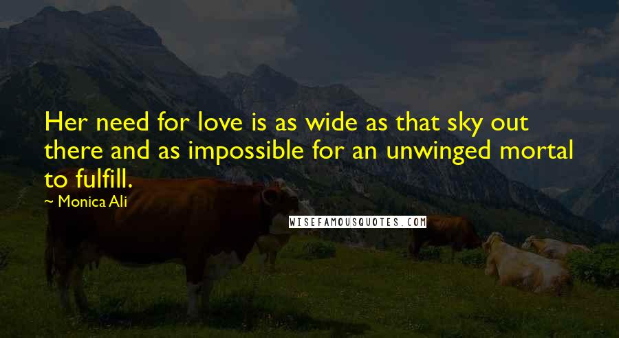 Monica Ali Quotes: Her need for love is as wide as that sky out there and as impossible for an unwinged mortal to fulfill.