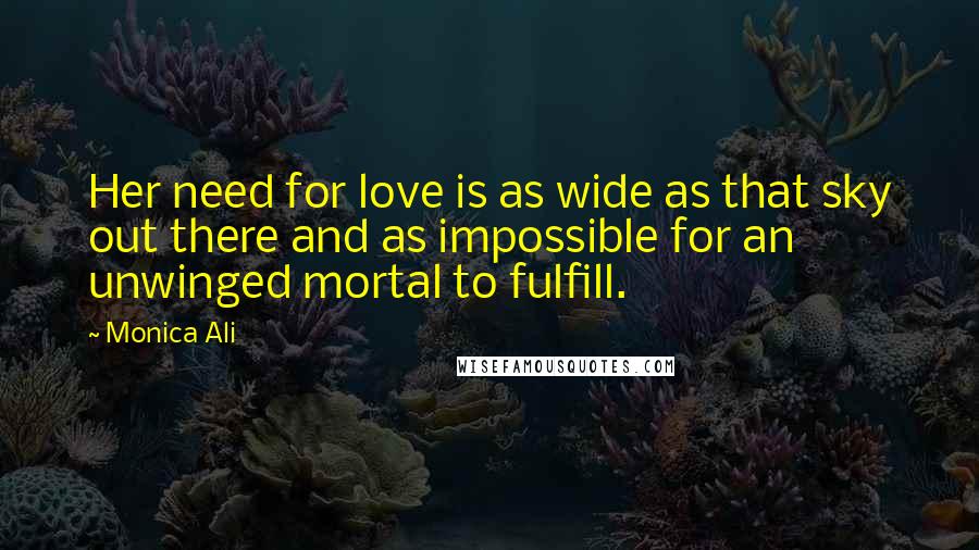 Monica Ali Quotes: Her need for love is as wide as that sky out there and as impossible for an unwinged mortal to fulfill.
