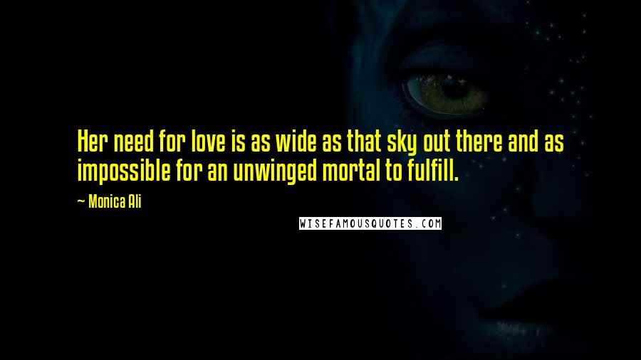 Monica Ali Quotes: Her need for love is as wide as that sky out there and as impossible for an unwinged mortal to fulfill.