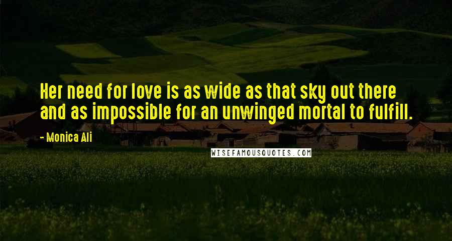 Monica Ali Quotes: Her need for love is as wide as that sky out there and as impossible for an unwinged mortal to fulfill.