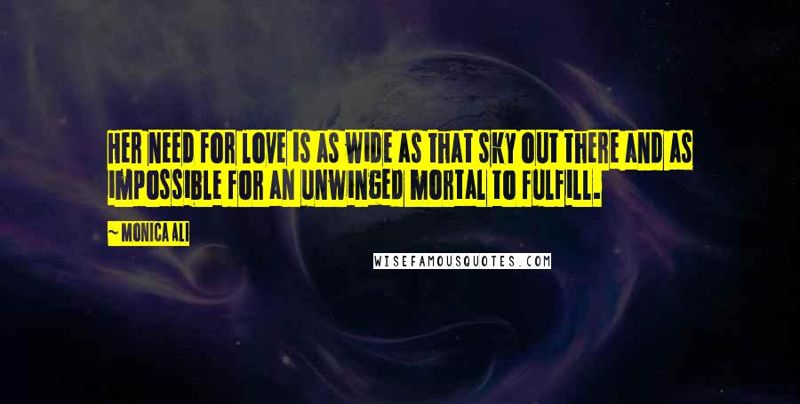 Monica Ali Quotes: Her need for love is as wide as that sky out there and as impossible for an unwinged mortal to fulfill.