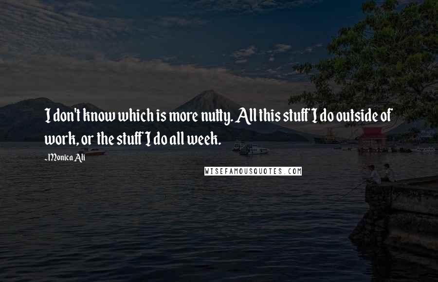 Monica Ali Quotes: I don't know which is more nutty. All this stuff I do outside of work, or the stuff I do all week.