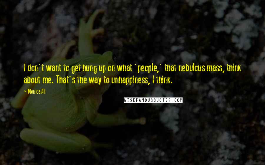 Monica Ali Quotes: I don't want to get hung up on what 'people,' that nebulous mass, think about me. That's the way to unhappiness, I think.