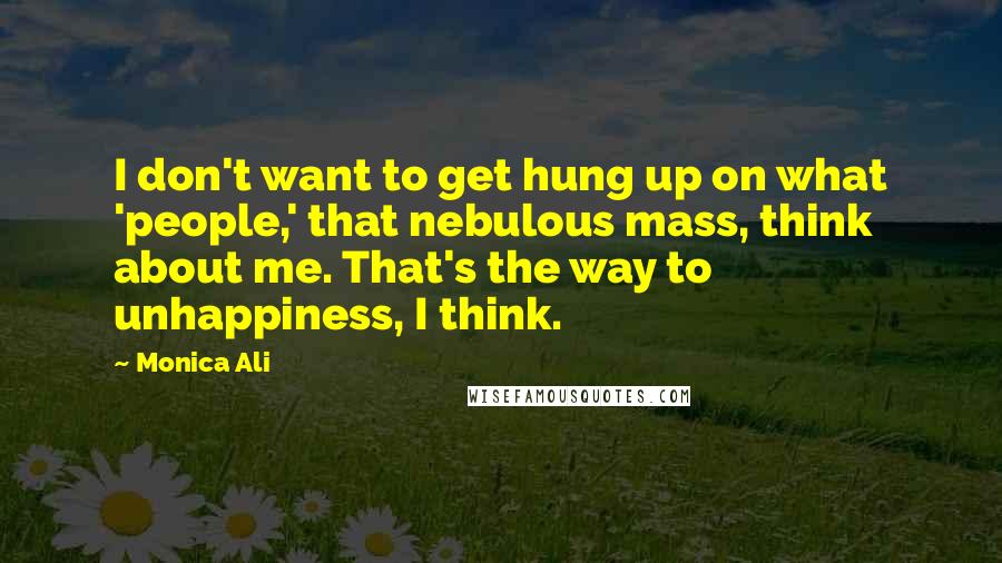 Monica Ali Quotes: I don't want to get hung up on what 'people,' that nebulous mass, think about me. That's the way to unhappiness, I think.