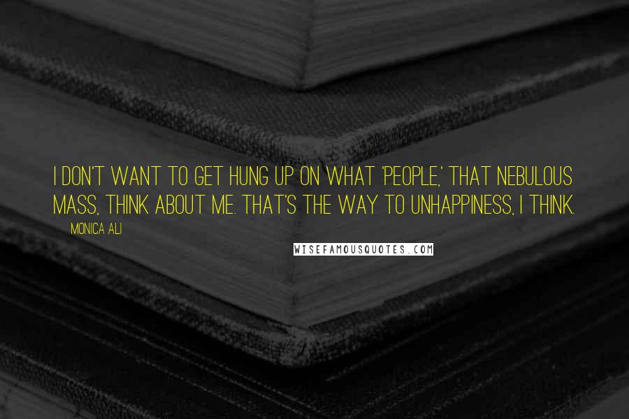 Monica Ali Quotes: I don't want to get hung up on what 'people,' that nebulous mass, think about me. That's the way to unhappiness, I think.