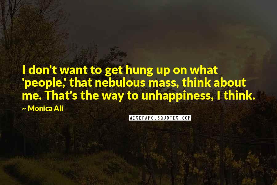 Monica Ali Quotes: I don't want to get hung up on what 'people,' that nebulous mass, think about me. That's the way to unhappiness, I think.