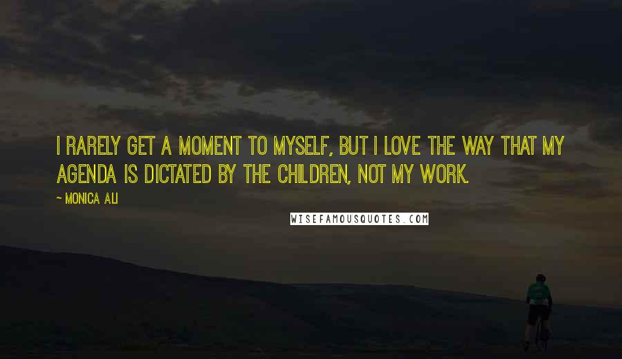 Monica Ali Quotes: I rarely get a moment to myself, but I love the way that my agenda is dictated by the children, not my work.