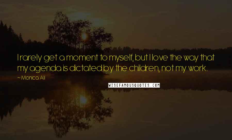 Monica Ali Quotes: I rarely get a moment to myself, but I love the way that my agenda is dictated by the children, not my work.