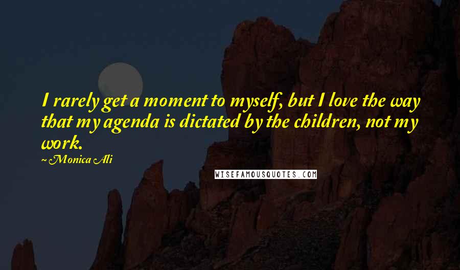 Monica Ali Quotes: I rarely get a moment to myself, but I love the way that my agenda is dictated by the children, not my work.