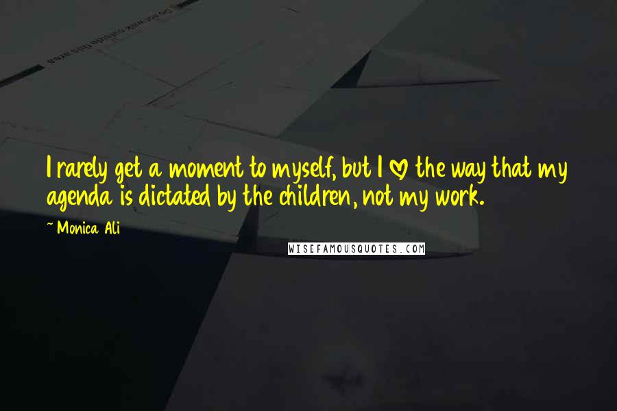 Monica Ali Quotes: I rarely get a moment to myself, but I love the way that my agenda is dictated by the children, not my work.