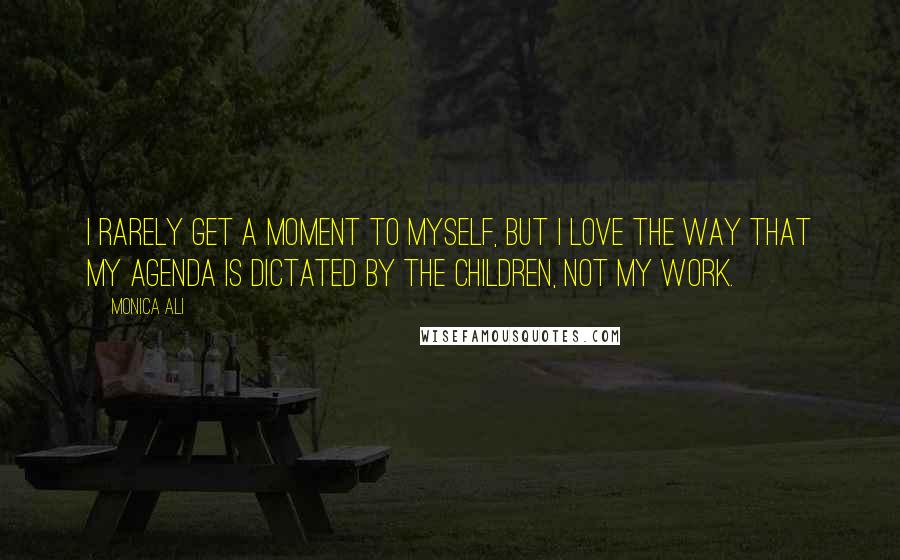 Monica Ali Quotes: I rarely get a moment to myself, but I love the way that my agenda is dictated by the children, not my work.