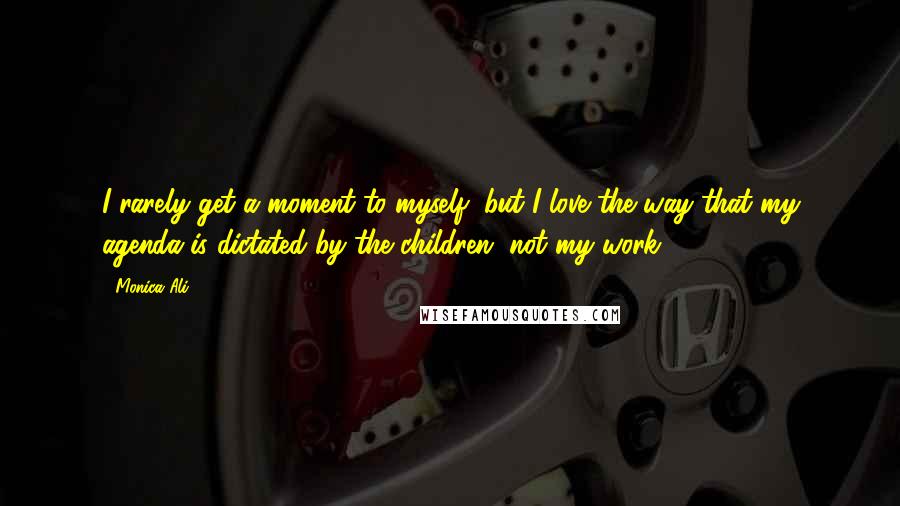 Monica Ali Quotes: I rarely get a moment to myself, but I love the way that my agenda is dictated by the children, not my work.