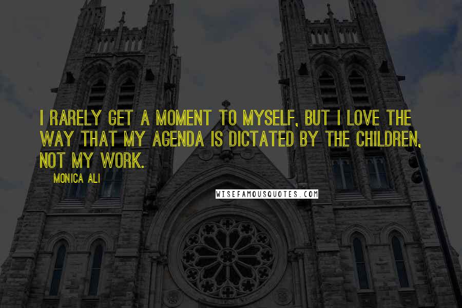 Monica Ali Quotes: I rarely get a moment to myself, but I love the way that my agenda is dictated by the children, not my work.