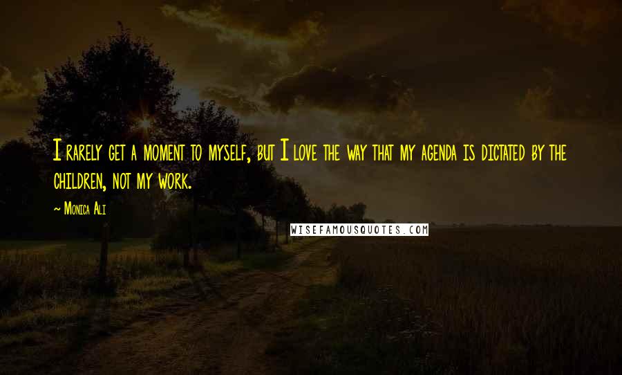 Monica Ali Quotes: I rarely get a moment to myself, but I love the way that my agenda is dictated by the children, not my work.