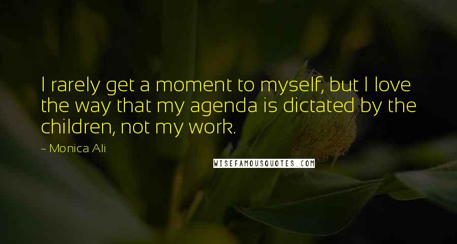 Monica Ali Quotes: I rarely get a moment to myself, but I love the way that my agenda is dictated by the children, not my work.