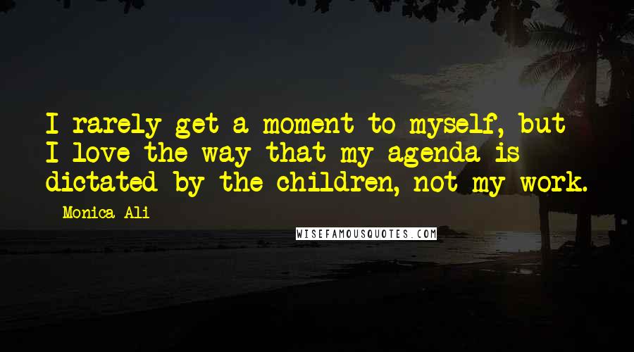 Monica Ali Quotes: I rarely get a moment to myself, but I love the way that my agenda is dictated by the children, not my work.