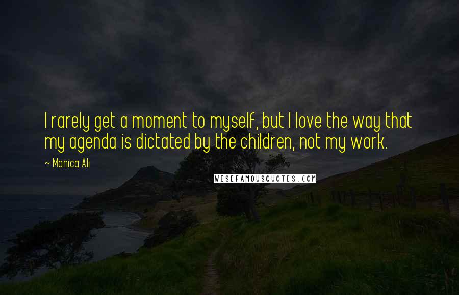 Monica Ali Quotes: I rarely get a moment to myself, but I love the way that my agenda is dictated by the children, not my work.