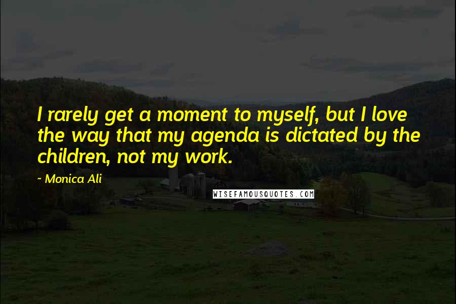 Monica Ali Quotes: I rarely get a moment to myself, but I love the way that my agenda is dictated by the children, not my work.