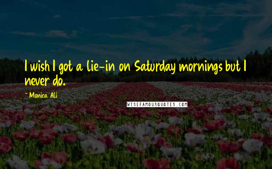 Monica Ali Quotes: I wish I got a lie-in on Saturday mornings but I never do.