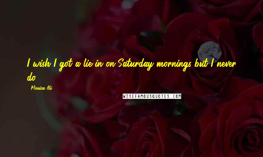 Monica Ali Quotes: I wish I got a lie-in on Saturday mornings but I never do.