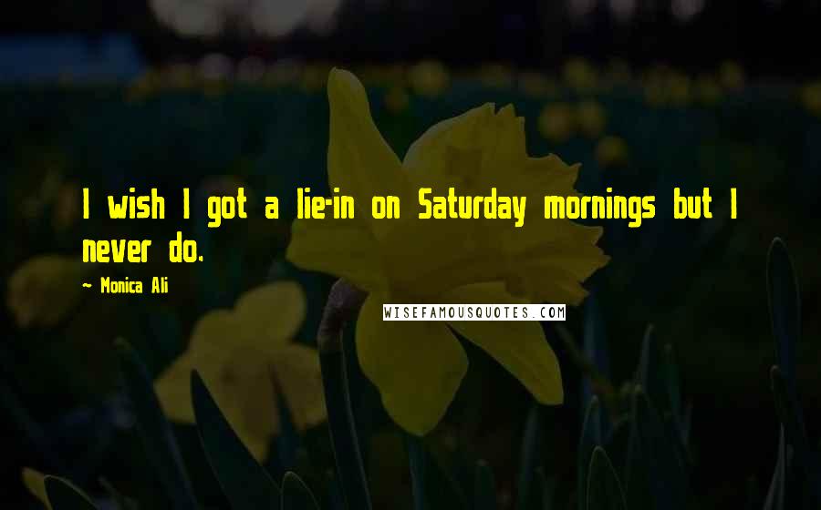 Monica Ali Quotes: I wish I got a lie-in on Saturday mornings but I never do.