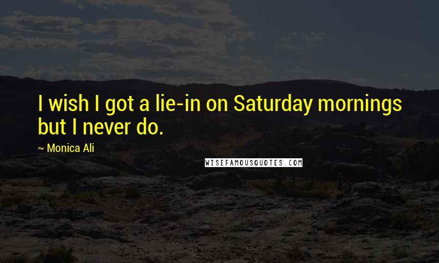 Monica Ali Quotes: I wish I got a lie-in on Saturday mornings but I never do.