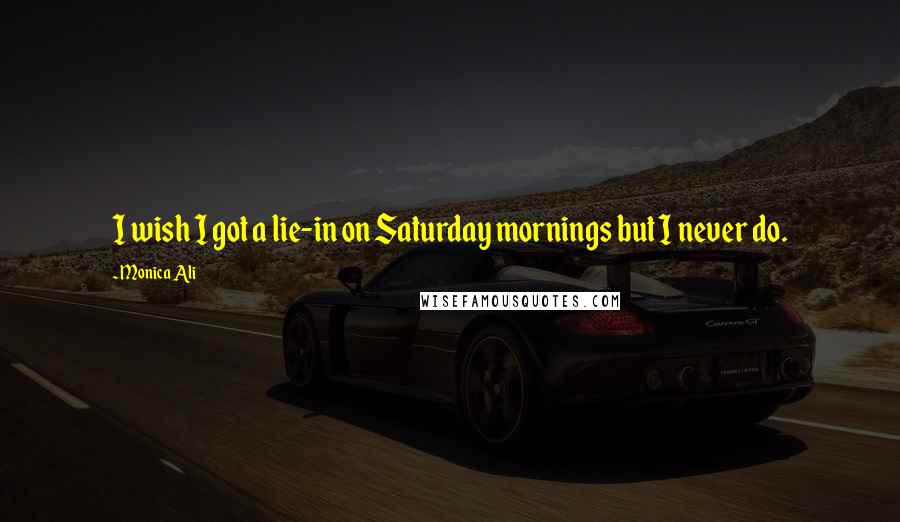 Monica Ali Quotes: I wish I got a lie-in on Saturday mornings but I never do.