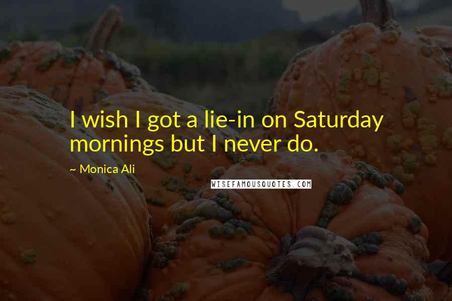 Monica Ali Quotes: I wish I got a lie-in on Saturday mornings but I never do.