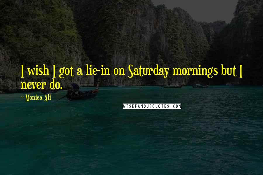 Monica Ali Quotes: I wish I got a lie-in on Saturday mornings but I never do.