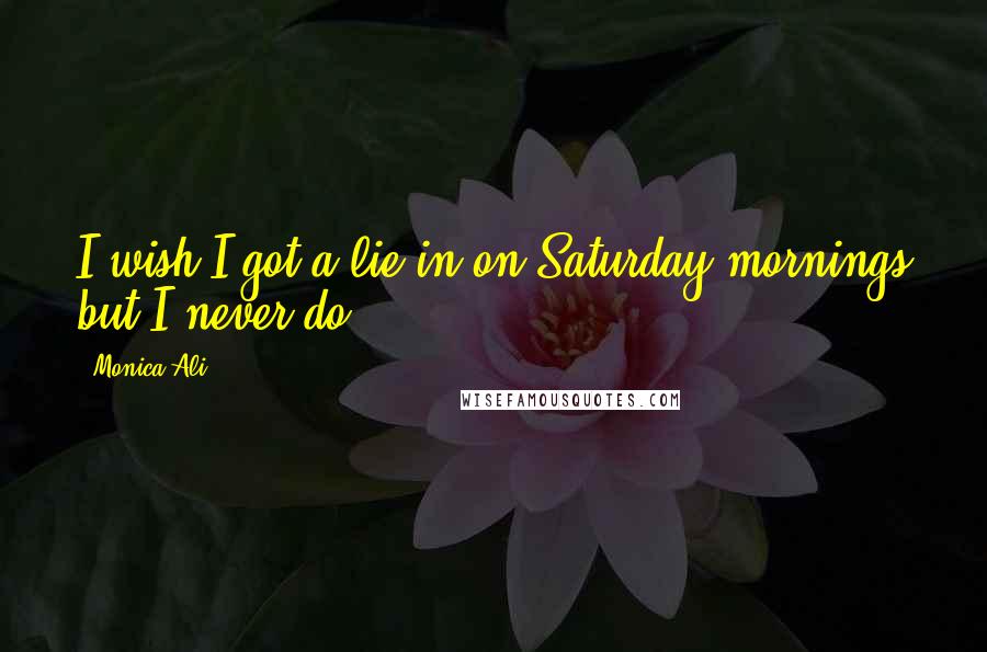 Monica Ali Quotes: I wish I got a lie-in on Saturday mornings but I never do.