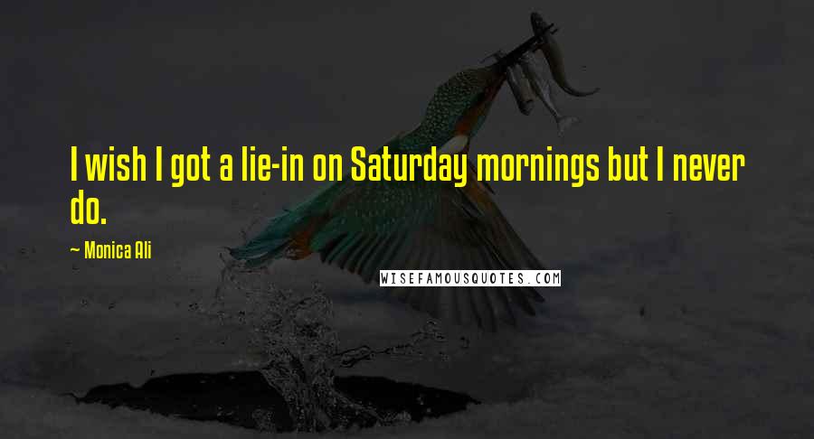 Monica Ali Quotes: I wish I got a lie-in on Saturday mornings but I never do.