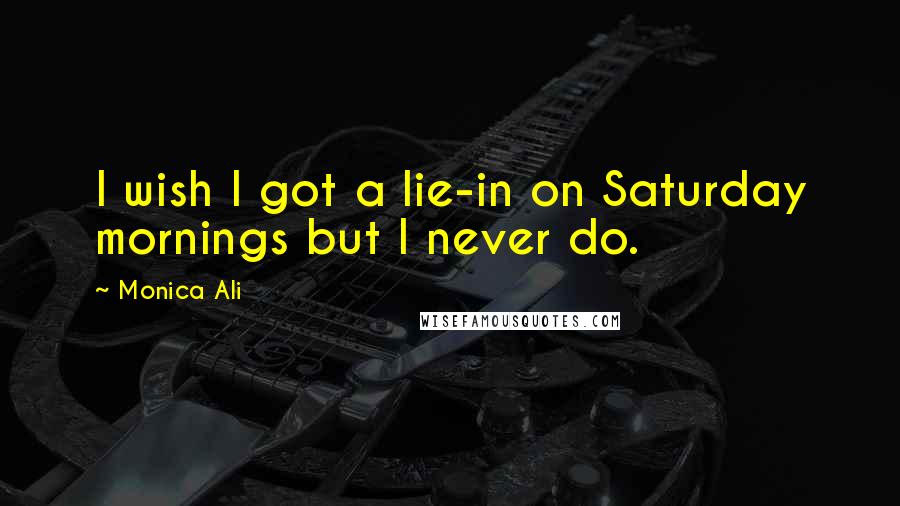 Monica Ali Quotes: I wish I got a lie-in on Saturday mornings but I never do.