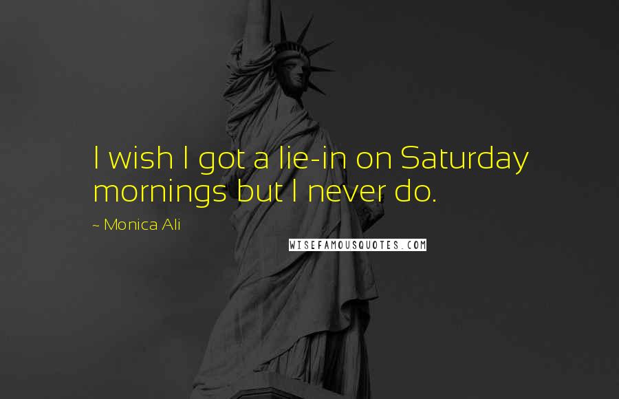 Monica Ali Quotes: I wish I got a lie-in on Saturday mornings but I never do.