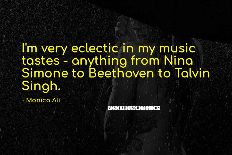 Monica Ali Quotes: I'm very eclectic in my music tastes - anything from Nina Simone to Beethoven to Talvin Singh.