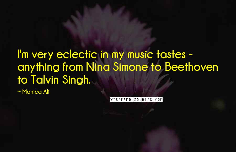 Monica Ali Quotes: I'm very eclectic in my music tastes - anything from Nina Simone to Beethoven to Talvin Singh.