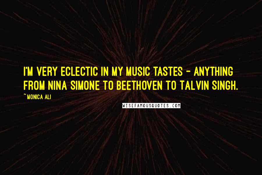 Monica Ali Quotes: I'm very eclectic in my music tastes - anything from Nina Simone to Beethoven to Talvin Singh.