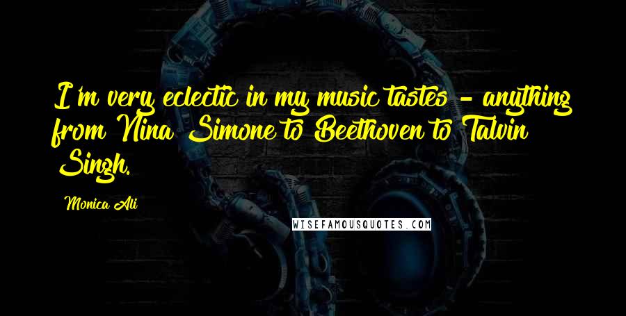 Monica Ali Quotes: I'm very eclectic in my music tastes - anything from Nina Simone to Beethoven to Talvin Singh.