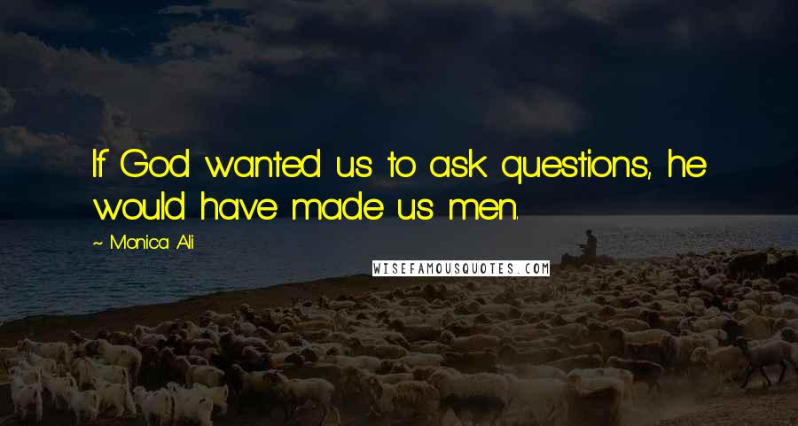 Monica Ali Quotes: If God wanted us to ask questions, he would have made us men.